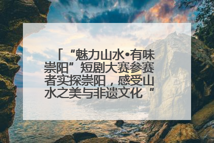 “魅力山水•有味崇阳”短剧大赛参赛者实探崇阳，感受山水之美与非遗文化“提琴戏”魅力