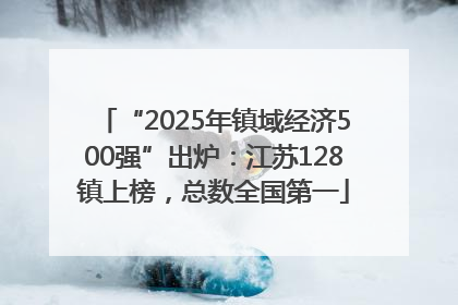 “2025年镇域经济500强”出炉：江苏128镇上榜，总数全国第一