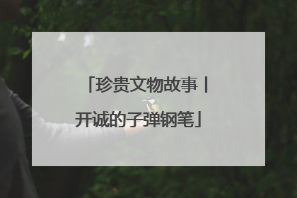 珍贵文物故事丨开诚的子弹钢笔