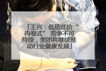 王兴：低质低价“内卷式” 竞争不可持续，美团将继续推动行业健康发展
