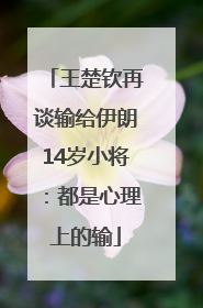 王楚钦再谈输给伊朗14岁小将：都是心理上的输