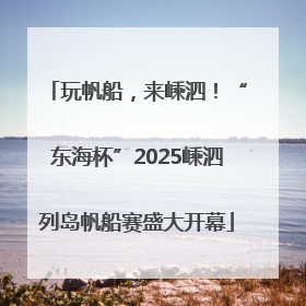 玩帆船，来嵊泗！“东海杯”2025嵊泗列岛帆船赛盛大开幕