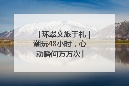 环翠文旅手札｜潮玩48小时，心动瞬间万万次