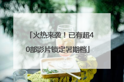 火热来袭！已有超40部影片锁定暑期档