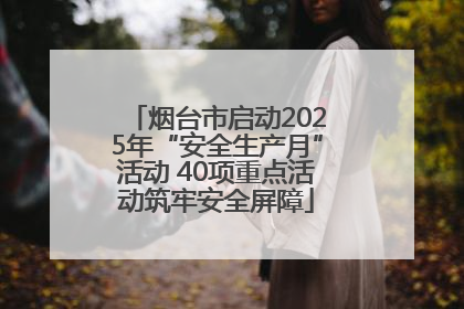 烟台市启动2025年“安全生产月”活动 40项重点活动筑牢安全屏障