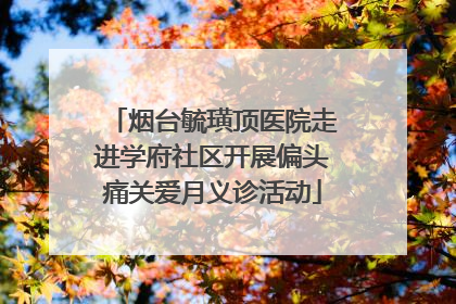 烟台毓璜顶医院走进学府社区开展偏头痛关爱月义诊活动