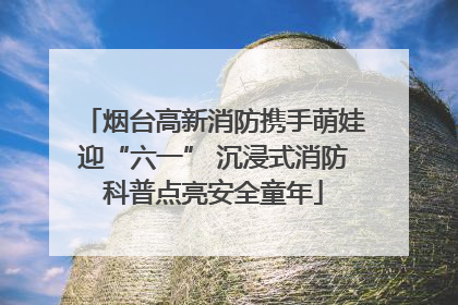 烟台高新消防携手萌娃迎“六一” 沉浸式消防科普点亮安全童年