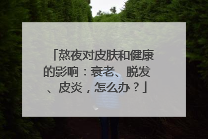 熬夜对皮肤和健康的影响：衰老、脱发、皮炎，怎么办？