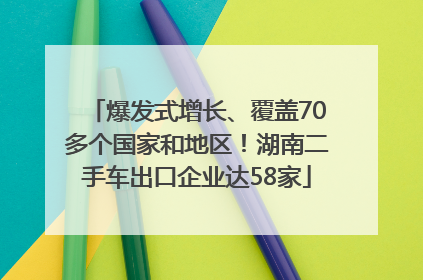 爆发式增长、覆盖70多个国家和地区！湖南二手车出口企业达58家
