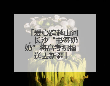 爱心跨越山河，长沙“书签奶奶”将高考祝福送去新疆