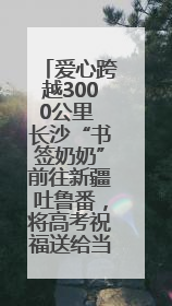 爱心跨越3000公里 长沙“书签奶奶”前往新疆吐鲁番，将高考祝福送给当地考生