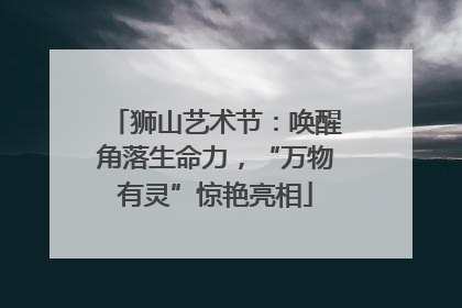 狮山艺术节：唤醒角落生命力，“万物有灵”惊艳亮相