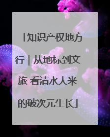知识产权地方行｜从地标到文旅 看清水大米的破次元生长