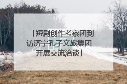 短剧创作考察团到访济宁孔子文旅集团开展交流洽谈