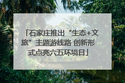 石家庄推出“生态+文旅”主题游线路 创新形式点亮六五环境日