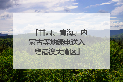 甘肃、青海、内蒙古等地绿电送入粤港澳大湾区