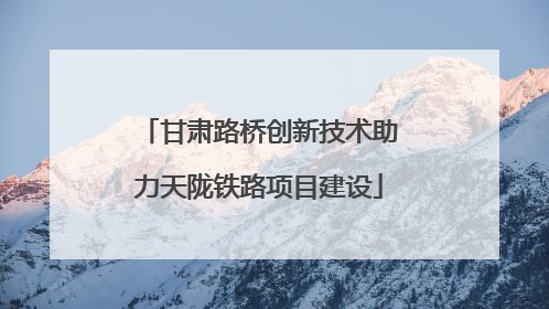 甘肃路桥创新技术助力天陇铁路项目建设