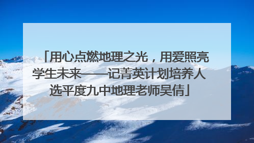 用心点燃地理之光，用爱照亮学生未来——记菁英计划培养人选平度九中地理老师吴倩