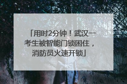 用时2分钟！武汉一考生被智能门锁困住，消防员火速开锁
