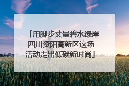 用脚步丈量碧水绿岸 四川资阳高新区这场活动走出低碳新时尚