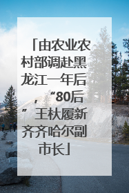 由农业农村部调赴黑龙江一年后，“80后”王杕履新齐齐哈尔副市长