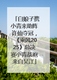 白娘子携小青来助阵许仙夺冠，《乘风2025》总决赛小青战袍来自吴江