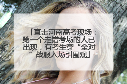直击河南高考现场：第一个走错考场的人已出现，有考生穿“全对”战服入场引围观