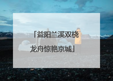 益阳兰溪双桡龙舟惊艳京城