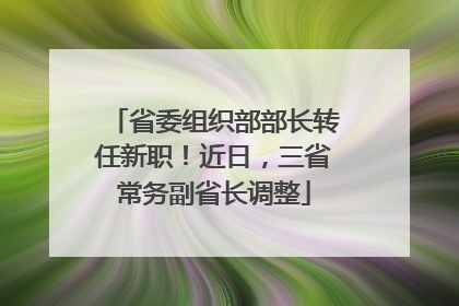 省委组织部部长转任新职！近日，三省常务副省长调整