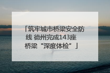 筑牢城市桥梁安全防线 德州完成143座桥梁“深度体检”