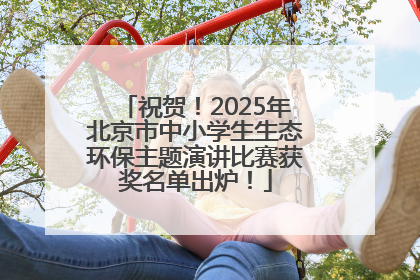 祝贺！2025年北京市中小学生生态环保主题演讲比赛获奖名单出炉！