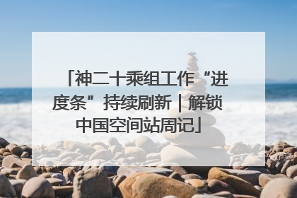 神二十乘组工作“进度条”持续刷新｜解锁中国空间站周记