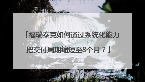 福瑞泰克如何通过系统化能力把交付周期缩短至8个月？