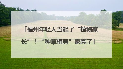 福州年轻人当起了“植物家长”！“种草植男”家亮了