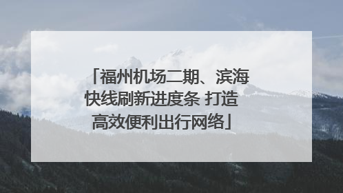 福州机场二期、滨海快线刷新进度条 打造高效便利出行网络