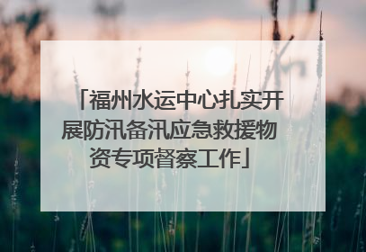 福州水运中心扎实开展防汛备汛应急救援物资专项督察工作