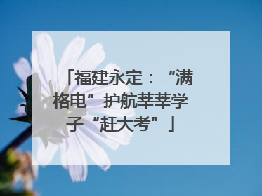 福建永定：“满格电”护航莘莘学子“赶大考”