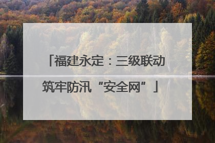 福建永定：三级联动筑牢防汛“安全网”