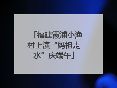 福建霞浦小渔村上演“妈祖走水”庆端午