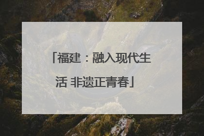 福建：融入现代生活 非遗正青春