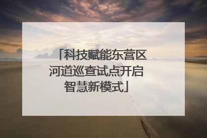 科技赋能东营区河道巡查试点开启智慧新模式
