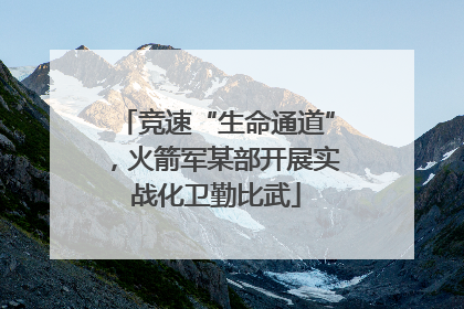 竞速“生命通道”，火箭军某部开展实战化卫勤比武