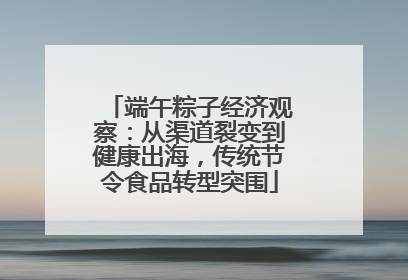 端午粽子经济观察：从渠道裂变到健康出海，传统节令食品转型突围