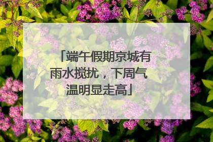 端午假期京城有雨水搅扰，下周气温明显走高