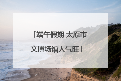 端午假期 太原市文博场馆人气旺