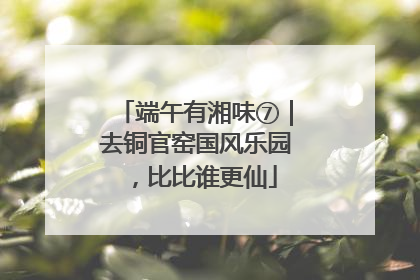 端午有湘味⑦｜去铜官窑国风乐园，比比谁更仙