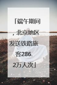 端午期间，北京地区发送铁路旅客286.2万人次