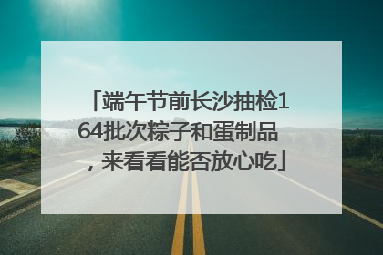 端午节前长沙抽检164批次粽子和蛋制品，来看看能否放心吃