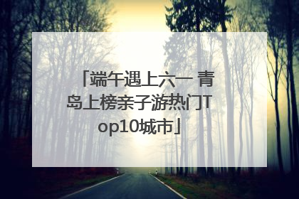 端午遇上六一 青岛上榜亲子游热门Top10城市