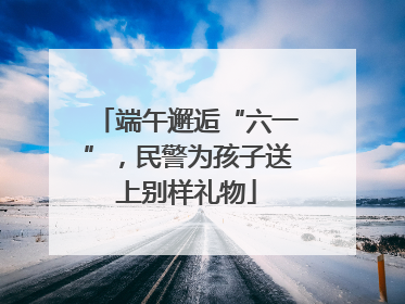 端午邂逅“六一”，民警为孩子送上别样礼物